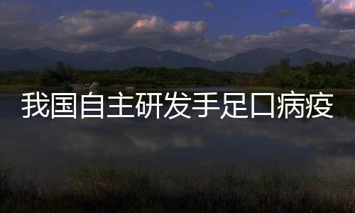 我國自主研發手足口病疫苗將于近期上市 在全球尚無先例