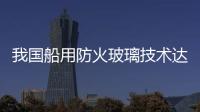 我國船用防火玻璃技術達世界先進水平,行業資訊