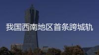 我國西南地區首條跨城軌道交通線路全線貫通