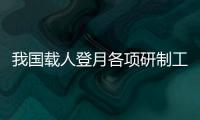 我國(guó)載人登月各項(xiàng)研制工作進(jìn)展順利 初樣研制試驗(yàn)有序推進(jìn)