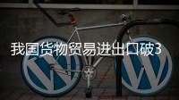 我國貨物貿易進出口破30萬億元