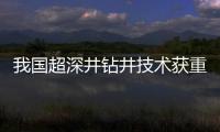 我國超深井鉆井技術獲重大突破