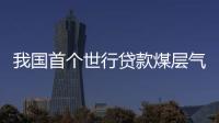 我國首個(gè)世行貸款煤層氣開發(fā)項(xiàng)目山西開工
