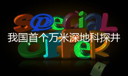 我國首個萬米深地科探井開鉆