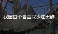 我國首個自營深水油田群累產原油突破1000萬噸
