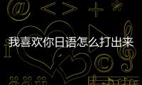 我喜歡你日語怎么打出來（我喜歡你日語）