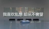 我喜歡亂想 卻從不奢望是什么意思（奢望是什么意思）