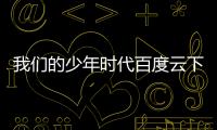 我們的少年時代百度云下載不要壓縮包（我們的少年時代百度云）