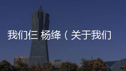 我們仨 楊絳（關于我們仨 楊絳的基本情況說明介紹）
