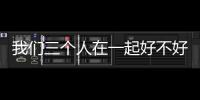 我們三個人在一起好不好（我們三個一起要你好不好）