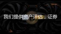 我們提供資產評估，證券業資產評估等等評估