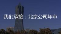 我們承接：北京公司年審報告 年審