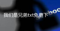 我們是兄弟txt免費下載（我們是兄弟txt全集下載）