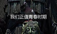 我們正值青春時期