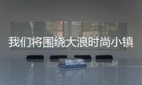 我們將圍繞大浪時尚小鎮的時尚產業聚集區和時尚創意人才聚集區的特色