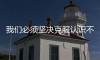我們必須堅(jiān)決克服認(rèn)識(shí)不足準(zhǔn)備不足工作不足等問題