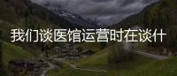 我們談醫館運營時在談什么？4大體系自己對照下