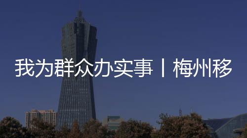 我為群眾辦實事丨梅州移動：開發(fā)中考查分項目 助力37萬人次快速查分