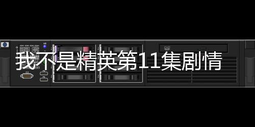 我不是精英第11集劇情詳細介紹
