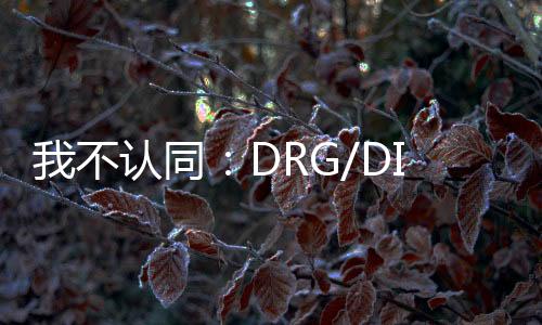 我不認同：DRG/DIP付費醫院不宜采用精細化管理