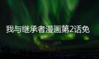 我與繼承者漫畫第2話免費閱讀 我與繼承者漫畫完整內(nèi)容在線看