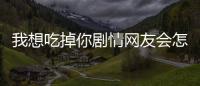 我想吃掉你劇情網友會怎么評論?