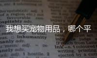 我想買寵物用品，哪個平臺買買好？ 買寵物在什么平臺買