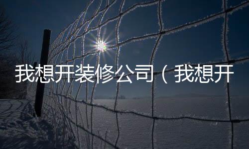 我想開裝修公司（我想開裝修公司）