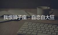 我恨獅子座：自戀自大狂！討厭獅子座