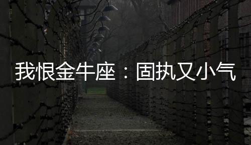 我恨金牛座：固執又小氣 討厭金牛座