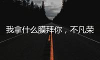 我拿什么膜拜你，不凡榮耀季【數碼&手機】風尚中國網
