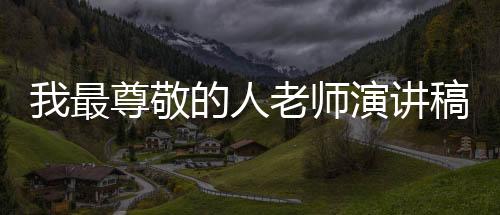 我最尊敬的人老師演講稿（我最尊敬的老師演講稿）