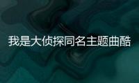 我是大偵探同名主題曲酷狗首發何炅獻聲