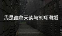 我是誰葛天談與劉翔離婚 劉翔刪除相愛記錄