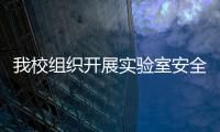 我校組織開展實驗室安全檢查工作