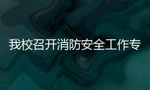 我校召開消防安全工作專題會(huì)議