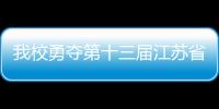 我校勇奪第十三屆江蘇省大學(xué)生課外學(xué)術(shù)科技作品競賽<br>團體總分第一名
