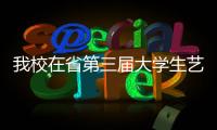 我校在省第三屆大學生藝術展演比賽中榮獲佳績