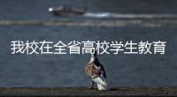 我校在全省高校學生教育管理“創新獎”及優秀論文評選活動中喜獲佳績