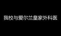 我校與愛爾蘭皇家外科醫學院簽訂本科生“2+2”聯合培養協議