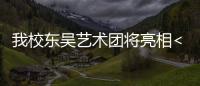 我校東吳藝術團將亮相<br>央視“五月的鮮花”全國大學生文藝會演