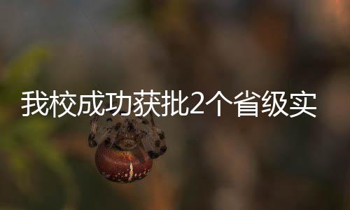 我校成功獲批2個省級實驗教學與實踐教育中心建設點