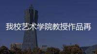 我校藝術學院教授作品再獲殊榮