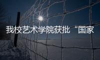 我校藝術學院獲批“國家人才培養模式創新實驗區”