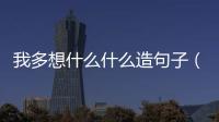 我多想什么什么造句子（我多想什么呀造句）