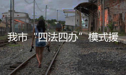 我市“四法四辦”模式援企惠民助發展