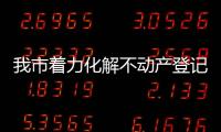 我市著力化解不動產登記歷史遺留問題