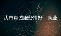 我市真誠服務(wù)搭好“就業(yè)橋”