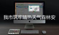 我市筑牢晴熱天氣森林安全“防火墻”_