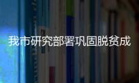我市研究部署鞏固脫貧成果后評估和鄉村振興實績考核工作